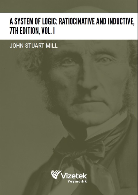 A System of Logic: Ratiocinative and Inductive 7th Edition, Vol. I